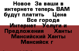 Новое! За ваши в интернете теперь ВАМ! будут платить! › Цена ­ 777 - Все города Интернет » Услуги и Предложения   . Ханты-Мансийский,Ханты-Мансийск г.